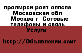 пролмрси роит оппспа - Московская обл., Москва г. Сотовые телефоны и связь » Услуги   